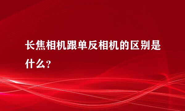 长焦相机跟单反相机的区别是什么？