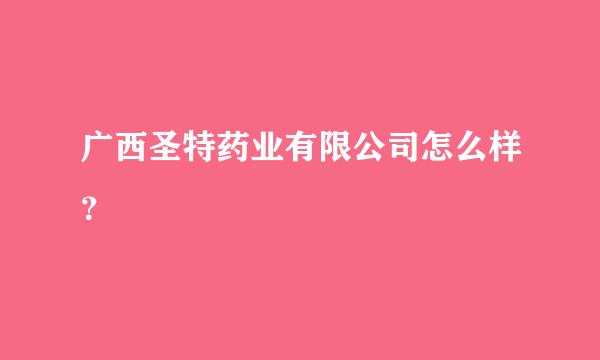 广西圣特药业有限公司怎么样？