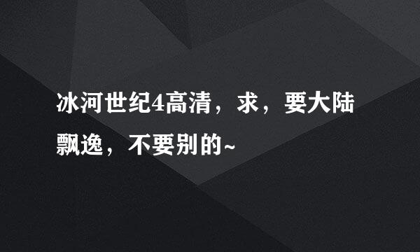 冰河世纪4高清，求，要大陆飘逸，不要别的~