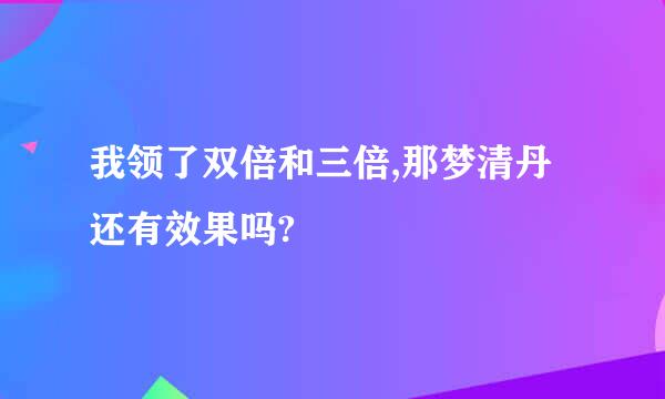 我领了双倍和三倍,那梦清丹还有效果吗?