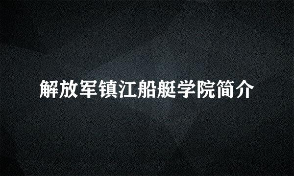 解放军镇江船艇学院简介