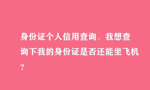 身份证个人信用查询。我想查询下我的身份证是否还能坐飞机？