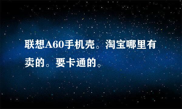 联想A60手机壳。淘宝哪里有卖的。要卡通的。