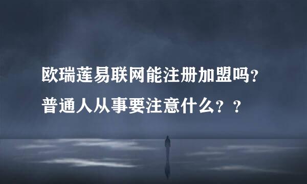 欧瑞莲易联网能注册加盟吗？普通人从事要注意什么？？