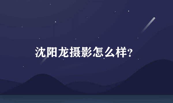 沈阳龙摄影怎么样？