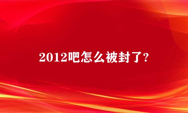 2012吧怎么被封了?