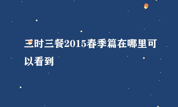 三时三餐2015春季篇在哪里可以看到