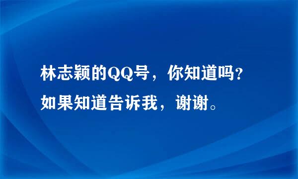 林志颖的QQ号，你知道吗？如果知道告诉我，谢谢。