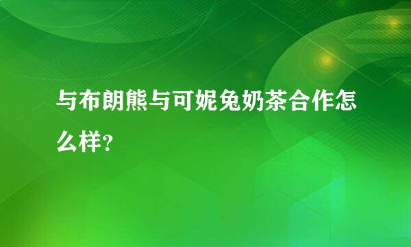 与布朗熊与可妮兔奶茶合作怎么样？