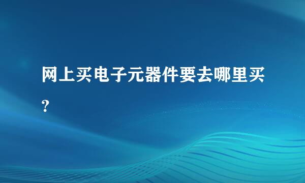 网上买电子元器件要去哪里买？