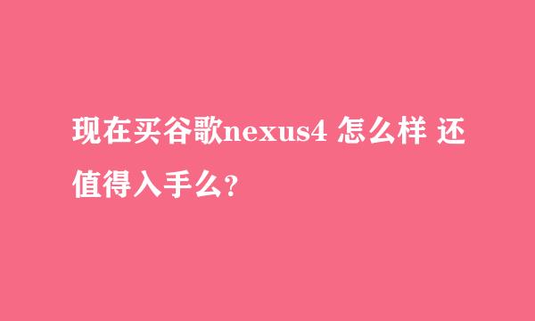 现在买谷歌nexus4 怎么样 还值得入手么？