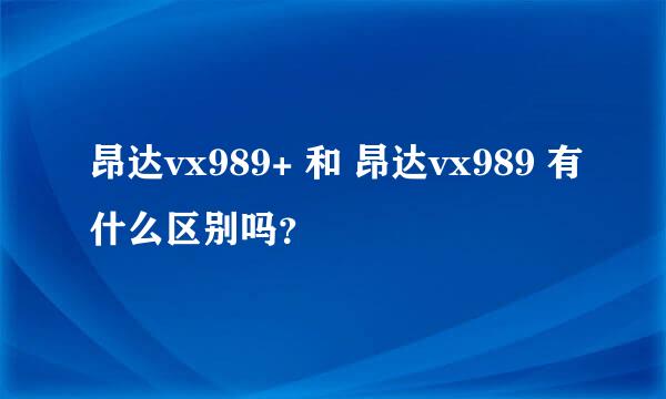 昂达vx989+ 和 昂达vx989 有什么区别吗？