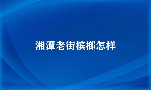 湘潭老街槟榔怎样