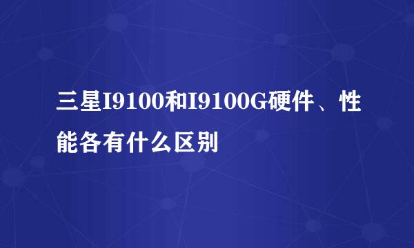 三星I9100和I9100G硬件、性能各有什么区别