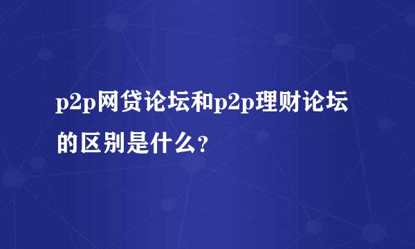 p2p网贷论坛和p2p理财论坛的区别是什么？