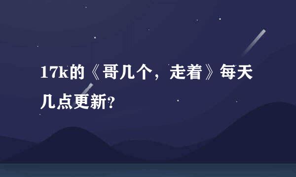 17k的《哥几个，走着》每天几点更新？