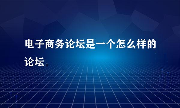 电子商务论坛是一个怎么样的论坛。