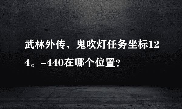 武林外传，鬼吹灯任务坐标124。-440在哪个位置？