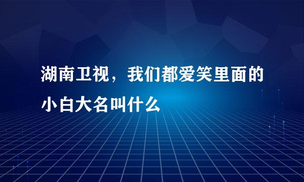 湖南卫视，我们都爱笑里面的小白大名叫什么