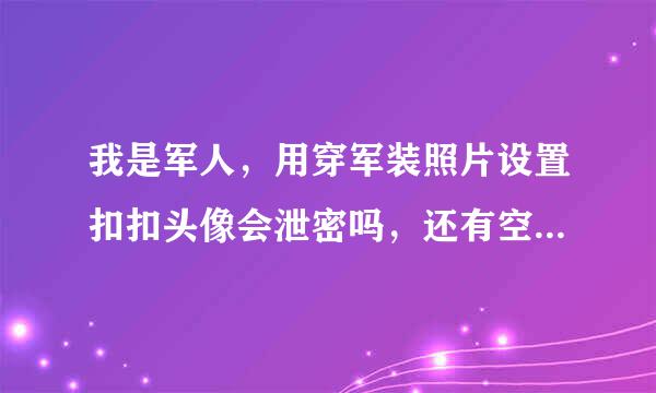 我是军人，用穿军装照片设置扣扣头像会泄密吗，还有空间里可以发穿军装的照片吗