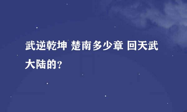 武逆乾坤 楚南多少章 回天武大陆的？