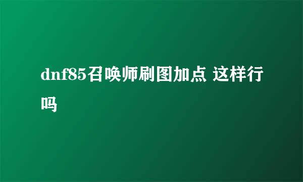 dnf85召唤师刷图加点 这样行吗