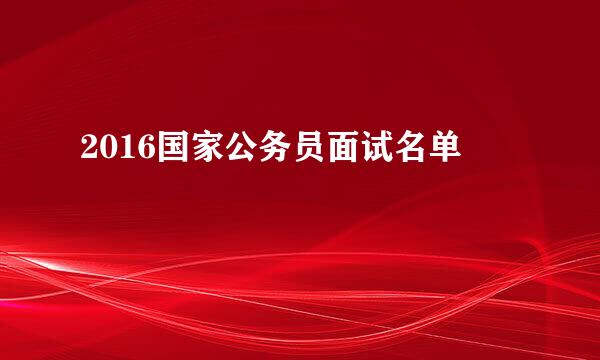 2016国家公务员面试名单