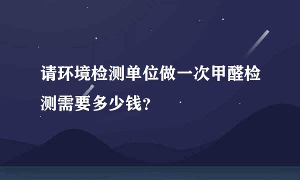 请环境检测单位做一次甲醛检测需要多少钱？