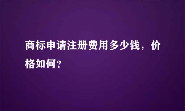 商标申请注册费用多少钱，价格如何？