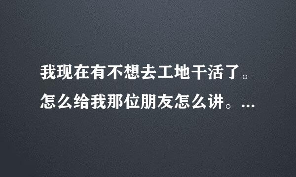 我现在有不想去工地干活了。怎么给我那位朋友怎么讲。我都给他讲好了他也给他老板讲好了？