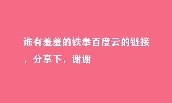 谁有羞羞的铁拳百度云的链接，分享下，谢谢