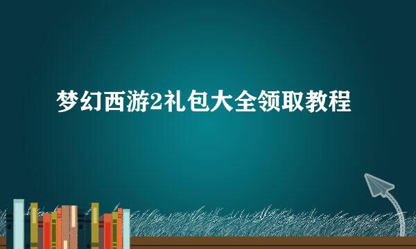 梦幻西游2礼包大全领取教程