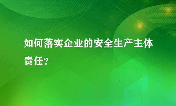 如何落实企业的安全生产主体责任？