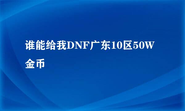 谁能给我DNF广东10区50W金币