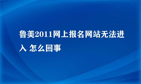 鲁美2011网上报名网站无法进入 怎么回事