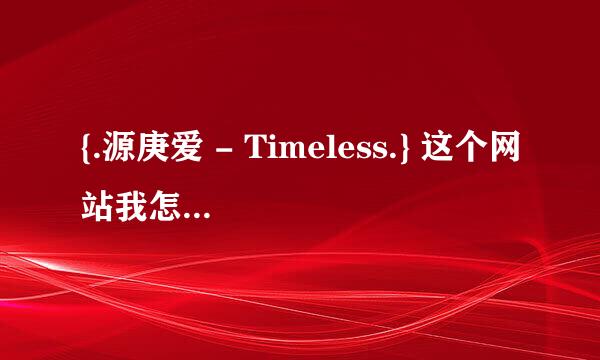 {.源庚爱 - Timeless.} 这个网站我怎么注册不了啊?