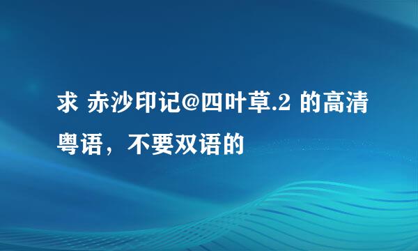 求 赤沙印记@四叶草.2 的高清粤语，不要双语的