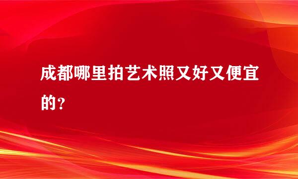 成都哪里拍艺术照又好又便宜的？