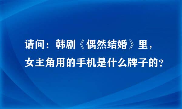 请问：韩剧《偶然结婚》里，女主角用的手机是什么牌子的？