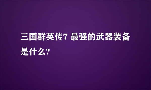 三国群英传7 最强的武器装备是什么?