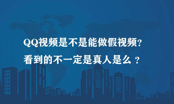 QQ视频是不是能做假视频？看到的不一定是真人是么 ？