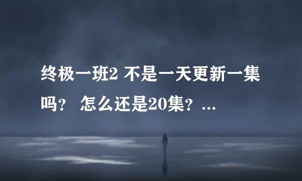 终极一班2 不是一天更新一集吗？ 怎么还是20集？ 在哪可以看全集？ 还有东哥什么时候出场啊 21还不出 坑死