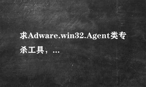 求Adware.win32.Agent类专杀工具，高手帮帮忙啊，好几天了都没杀掉！！！