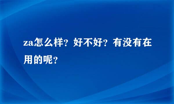 za怎么样？好不好？有没有在用的呢？