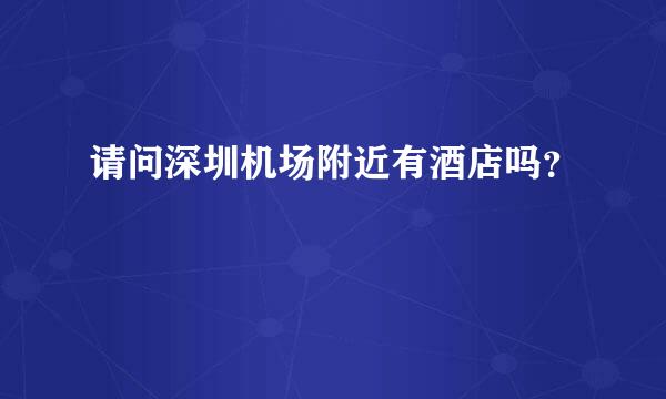 请问深圳机场附近有酒店吗？