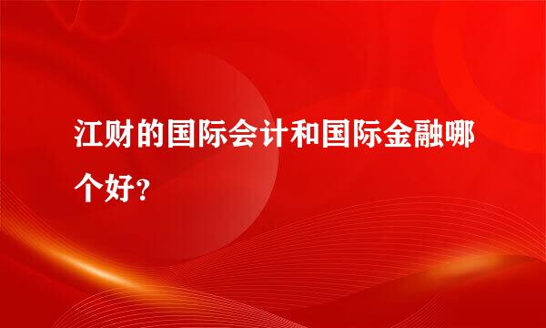 江财的国际会计和国际金融哪个好？