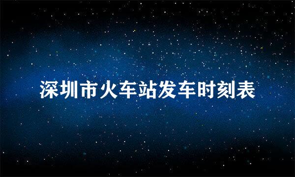 深圳市火车站发车时刻表