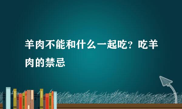 羊肉不能和什么一起吃？吃羊肉的禁忌