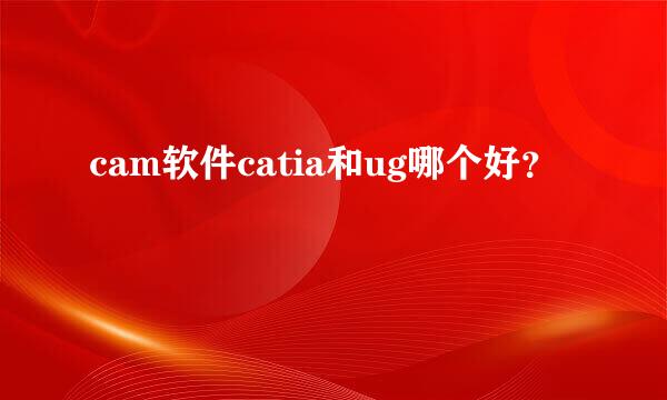 cam软件catia和ug哪个好？