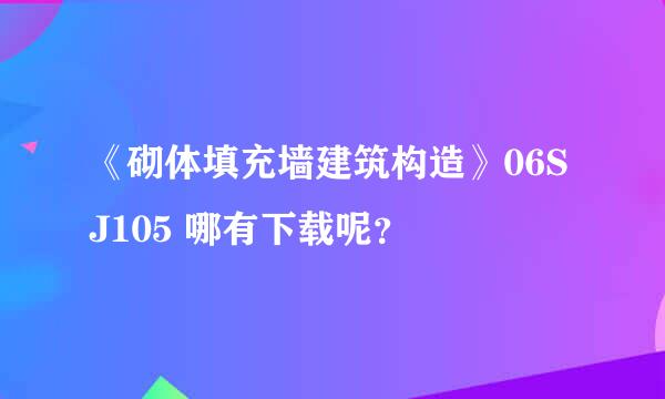 《砌体填充墙建筑构造》06SJ105 哪有下载呢？